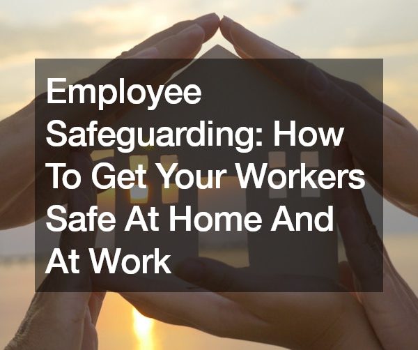 Employee Safeguarding: How To Get Your Workers Safe At Home And At Work