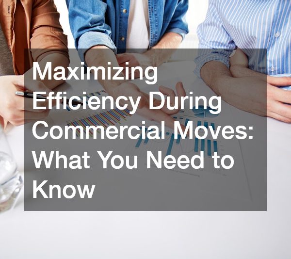 Maximizing Efficiency During Commercial Moves: What You Need to Know