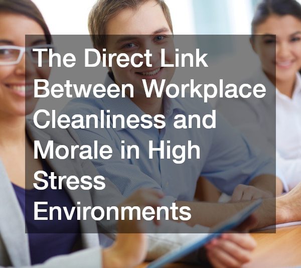 The Direct Link Between Workplace Cleanliness and Morale in High Stress Environments