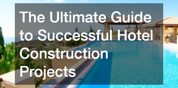 The Ultimate Guide to Successful Hotel Construction Projects