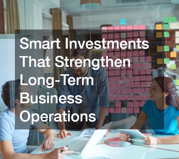 Smart Investments That Strengthen Long-Term Business Operations